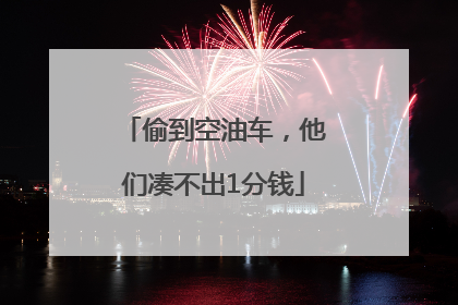 偷到空油车，他们凑不出1分钱